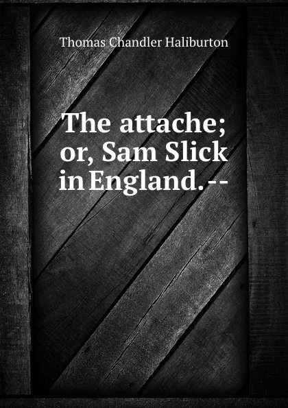 Обложка книги The attache; or, Sam Slick in England. --, Haliburton Thomas Chandler