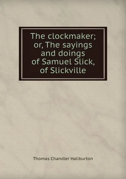 Обложка книги The clockmaker; or, The sayings and doings of Samuel Slick, of Slickville, Haliburton Thomas Chandler