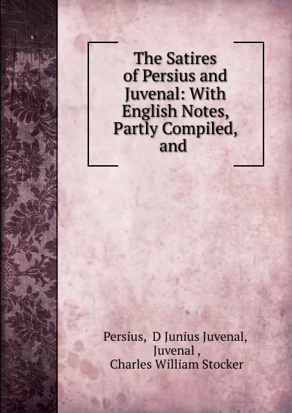 Обложка книги The Satires of Persius and Juvenal: With English Notes, Partly Compiled, and ., D. Junius Juvenal Persius