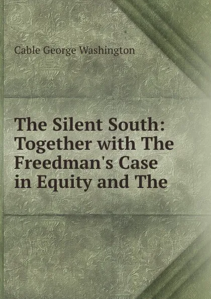 Обложка книги The Silent South: Together with The Freedman.s Case in Equity and The ., Cable George Washington