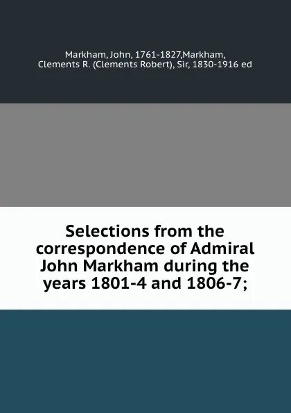 Обложка книги Selections from the correspondence of Admiral John Markham during the years 1801-4 and 1806-7;, John Markham