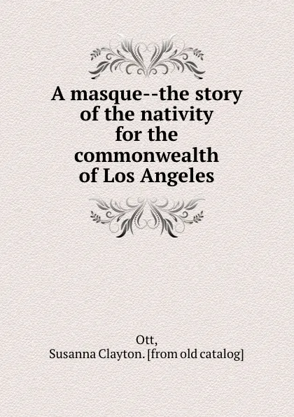 Обложка книги A masque--the story of the nativity for the commonwealth of Los Angeles, Susanna Clayton Ott