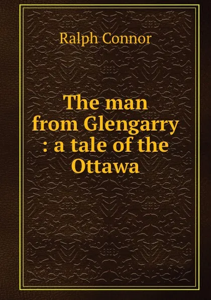 Обложка книги The man from Glengarry : a tale of the Ottawa, Connor Ralph