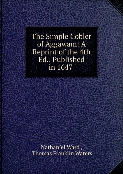 Обложка книги The Simple Cobler of Aggawam: A Reprint of the 4th Ed., Published in 1647 ., Nathaniel Ward