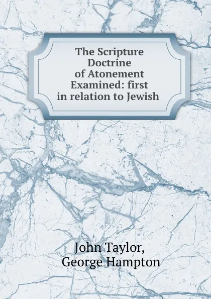 Обложка книги The Scripture Doctrine of Atonement Examined: first in relation to Jewish ., John Taylor