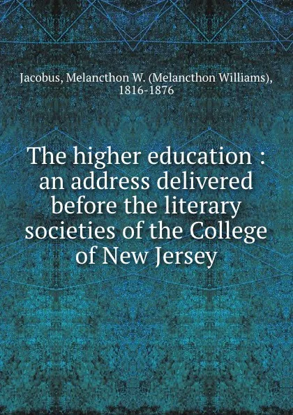 Обложка книги The higher education : an address delivered before the literary societies of the College of New Jersey, Melancthon Williams Jacobus