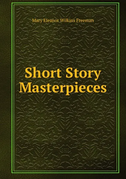 Обложка книги Short Story Masterpieces, Mary Eleanor Wilkins Freeman