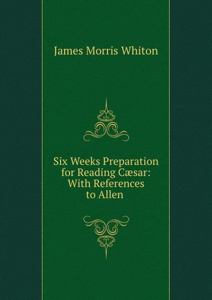 Обложка книги Six Weeks Preparation for Reading Caesar: With References to Allen ., James Morris Whiton