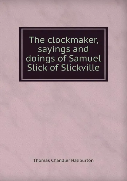 Обложка книги The clockmaker, sayings and doings of Samuel Slick of Slickville, Haliburton Thomas Chandler