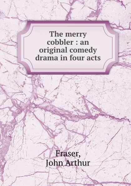 Обложка книги The merry cobbler : an original comedy drama in four acts, John Arthur Fraser