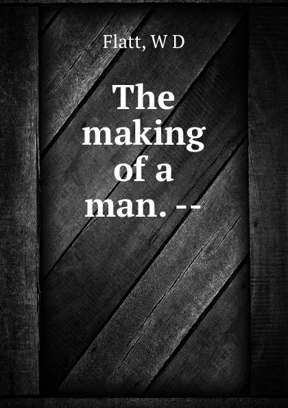 Обложка книги The making of a man. --, W.D. Flatt