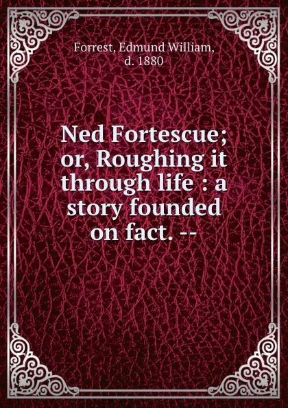 Обложка книги Ned Fortescue; or, Roughing it through life : a story founded on fact. --, Edmund William Forrest