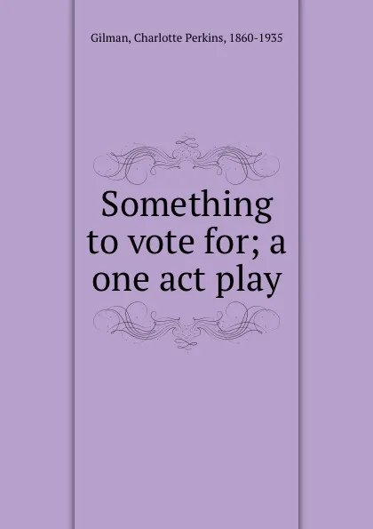 Обложка книги Something to vote for; a one act play, Charlotte Perkins Gilman