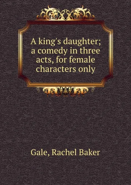 Обложка книги A king.s daughter; a comedy in three acts, for female characters only, Rachel Baker Gale