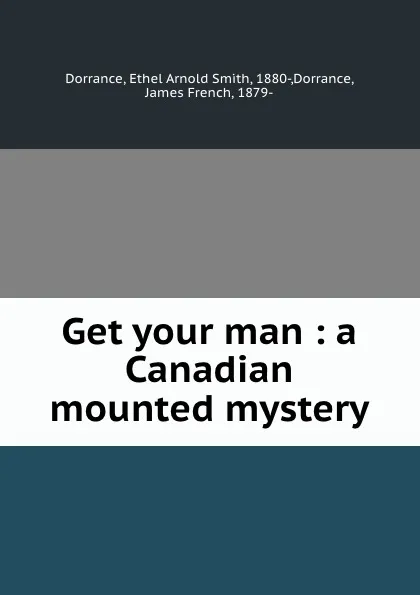 Обложка книги Get your man : a Canadian mounted mystery, Ethel Arnold Smith Dorrance