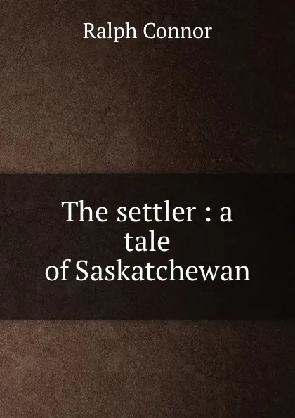 Обложка книги The settler : a tale of Saskatchewan, Connor Ralph