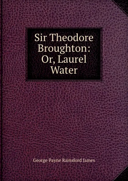 Обложка книги Sir Theodore Broughton: Or, Laurel Water, G. P. James