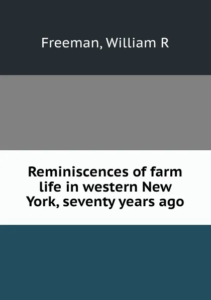 Обложка книги Reminiscences of farm life in western New York, seventy years ago, William R. Freeman