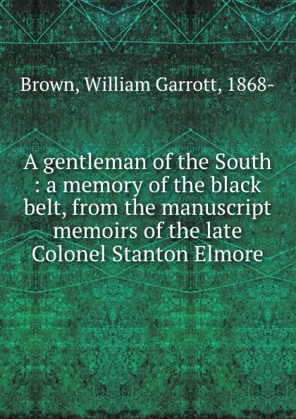 Обложка книги A gentleman of the South : a memory of the black belt, from the manuscript memoirs of the late Colonel Stanton Elmore, William Garrott Brown