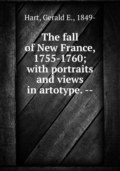 Обложка книги The fall of New France, 1755-1760; with portraits and views in artotype. --, Gerald E. Hart