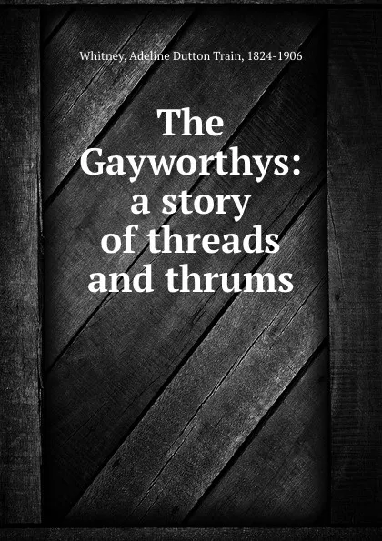 Обложка книги The Gayworthys: a story of threads and thrums, Adeline Dutton Train Whitney