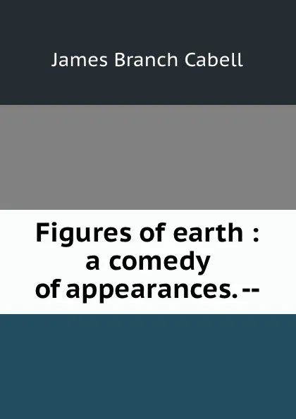 Обложка книги Figures of earth : a comedy of appearances. --, Cabell James Branch