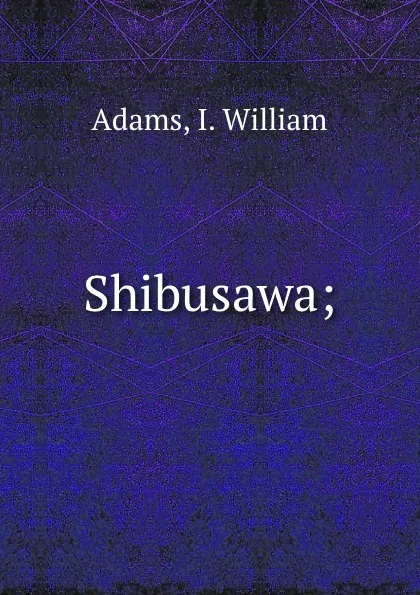 Обложка книги Shibusawa;, I. William Adams