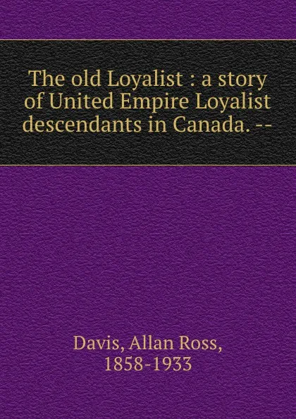 Обложка книги The old Loyalist : a story of United Empire Loyalist descendants in Canada. --, Allan Ross Davis