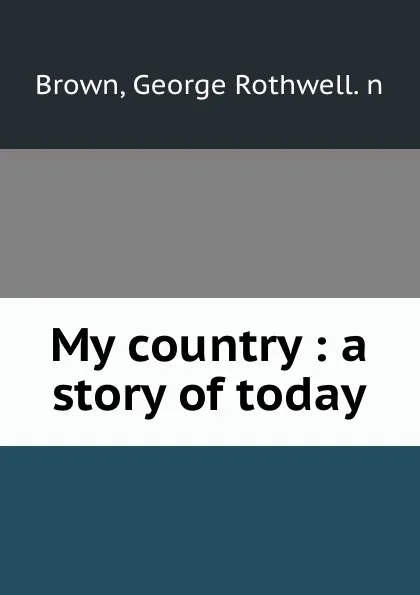 Обложка книги My country : a story of today, George Rothwell Brown