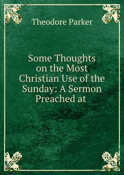 Обложка книги Some Thoughts on the Most Christian Use of the Sunday: A Sermon Preached at ., Theodore Parker