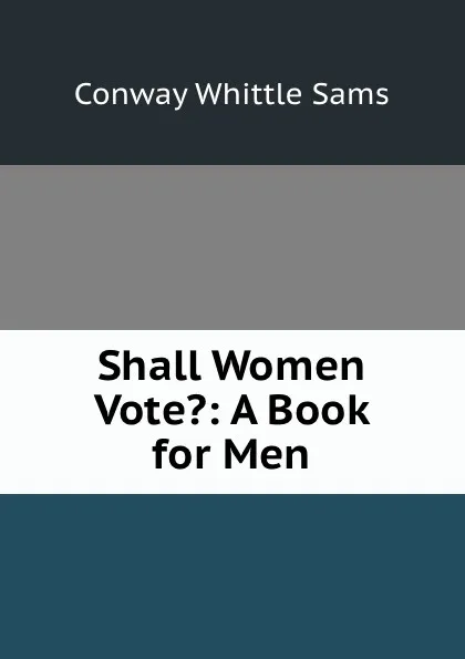 Обложка книги Shall Women Vote.: A Book for Men, Conway Whittle Sams