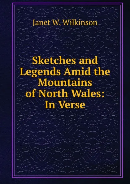 Обложка книги Sketches and Legends Amid the Mountains of North Wales: In Verse, Janet W. Wilkinson