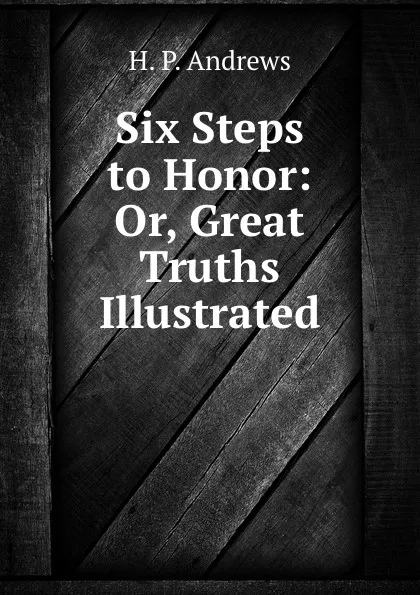 Обложка книги Six Steps to Honor: Or, Great Truths Illustrated, H.P. Andrews
