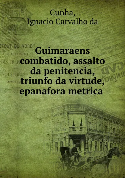 Обложка книги Guimaraens combatido, assalto da penitencia, triunfo da virtude, epanafora metrica ., Ignacio Carvalho da Cunha