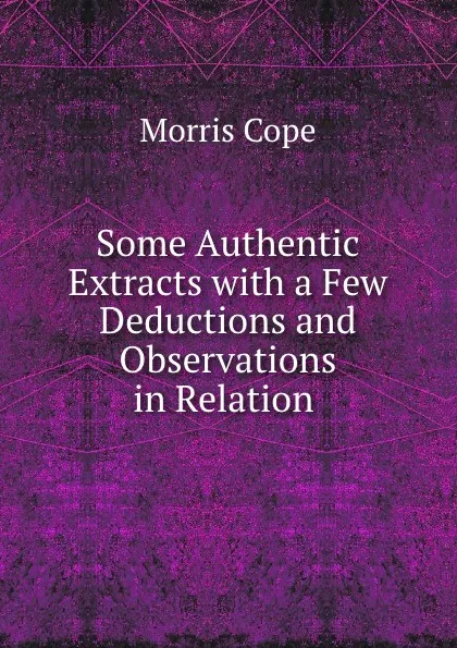 Обложка книги Some Authentic Extracts with a Few Deductions and Observations in Relation ., Morris Cope