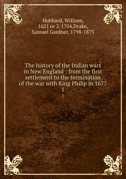 Обложка книги The history of the Indian wars in New England : from the first settlement to the termination of the war with King Philip in 1677. 1, William Hubbard