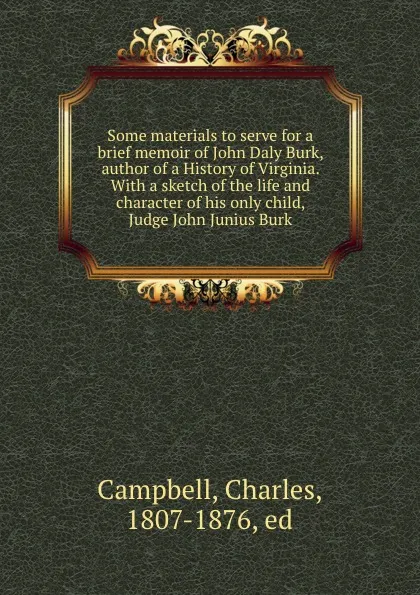 Обложка книги Some materials to serve for a brief memoir of John Daly Burk, author of a History of Virginia. With a sketch of the life and character of his only child, Judge John Junius Burk, Charles Campbell