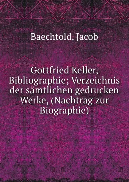 Обложка книги Gottfried Keller, Bibliographie; Verzeichnis der samtlichen gedrucken Werke, (Nachtrag zur Biographie), Jacob Baechtold