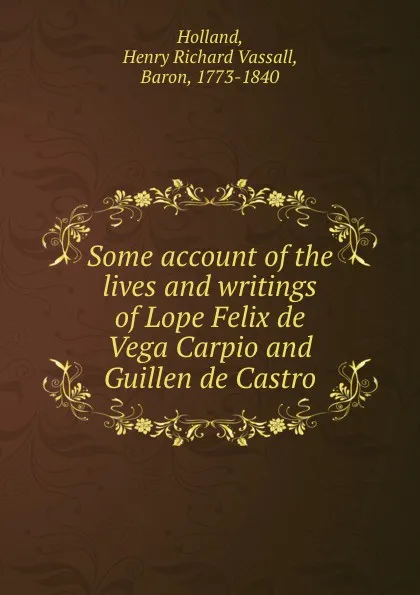 Обложка книги Some account of the lives and writings of Lope Felix de Vega Carpio and Guillen de Castro, Henry Richard Vassall Holland