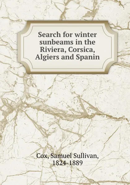 Обложка книги Search for winter sunbeams in the Riviera, Corsica, Algiers and Spanin, Samuel Sullivan Cox