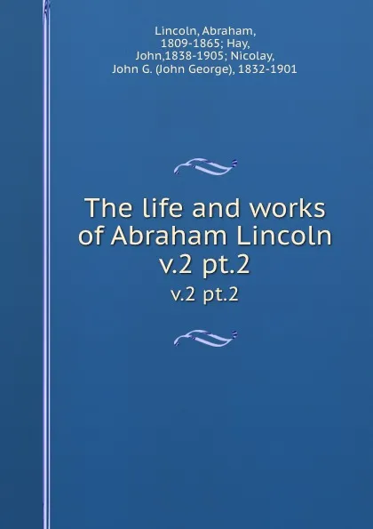 Обложка книги The life and works of Abraham Lincoln. v.2 pt.2, Abraham Lincoln