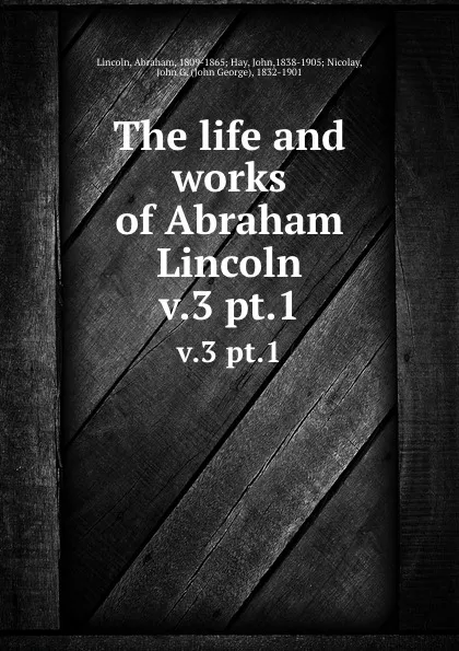 Обложка книги The life and works of Abraham Lincoln. v.3 pt.1, Abraham Lincoln