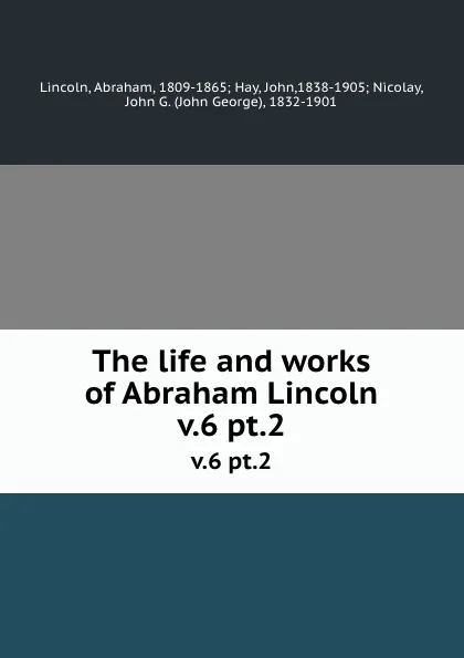 Обложка книги The life and works of Abraham Lincoln. v.6 pt.2, Abraham Lincoln