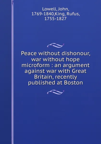 Обложка книги Peace without dishonour, war without hope microform : an argument against war with Great Britain, recently published at Boston, John Lowell