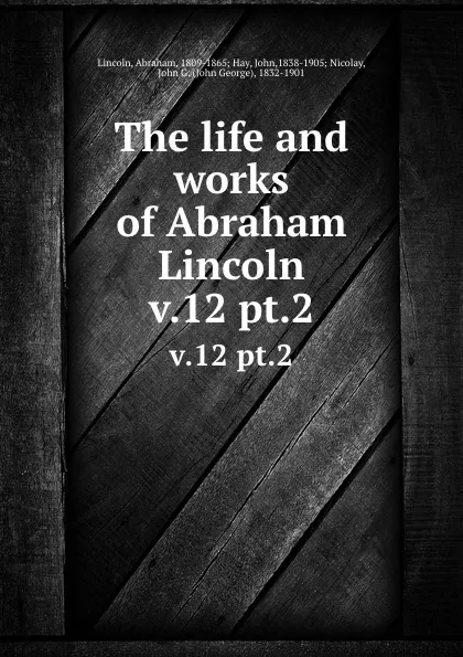 Обложка книги The life and works of Abraham Lincoln. v.12 pt.2, Abraham Lincoln