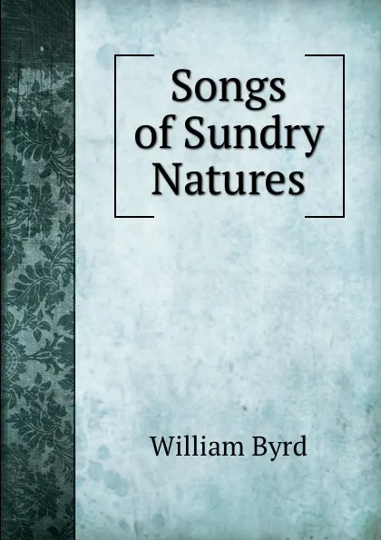 Обложка книги Songs of Sundry Natures, William Byrd