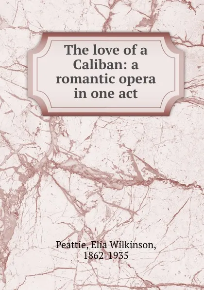 Обложка книги The love of a Caliban: a romantic opera in one act, Elia Wilkinson Peattie