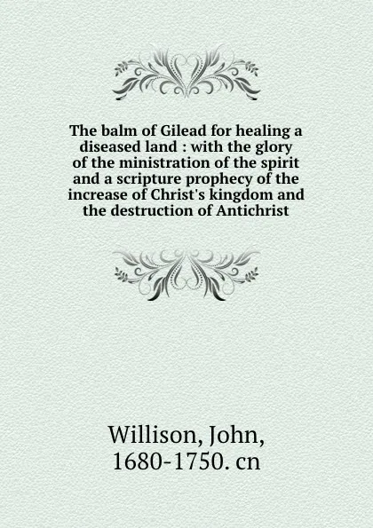 Обложка книги The balm of Gilead for healing a diseased land : with the glory of the ministration of the spirit and a scripture prophecy of the increase of Christ.s kingdom and the destruction of Antichrist, John Willison