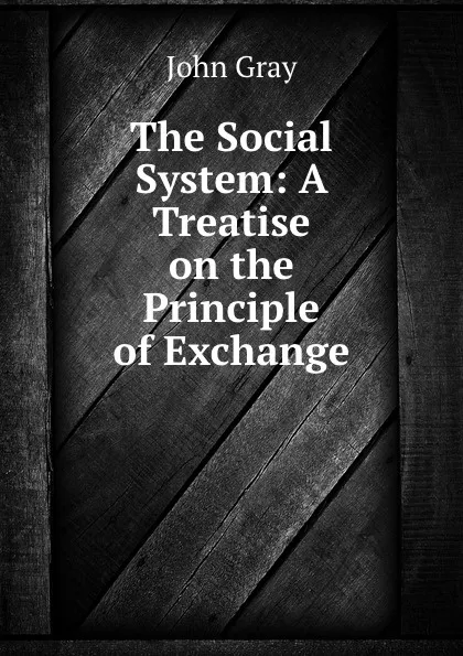 Обложка книги The Social System: A Treatise on the Principle of Exchange, John Gray