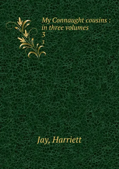 Обложка книги My Connaught cousins : in three volumes. 3, Harriett Jay